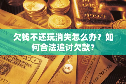 武汉欠钱不还玩消失怎么办？如何合法追讨欠款？
