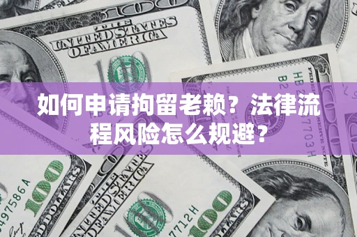 武汉如何申请拘留老赖？法律流程风险怎么规避？
