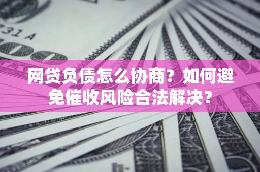 武汉网贷负债怎么协商？如何避免催收风险合法解决？