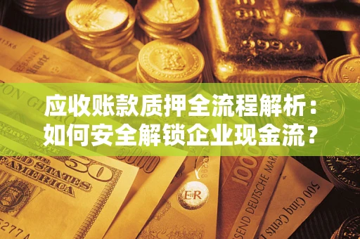 武汉应收账款质押全流程解析：如何安全解锁企业现金流？