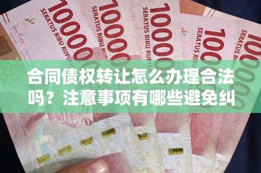 武汉合同债权转让怎么办理合法吗？注意事项有哪些避免纠纷？