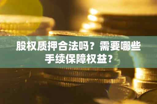武汉股权质押合法吗？需要哪些手续保障权益？