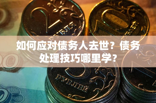 武汉如何应对债务人去世？债务处理技巧哪里学？