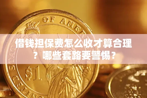 武汉借钱担保费怎么收才算合理？哪些套路要警惕？