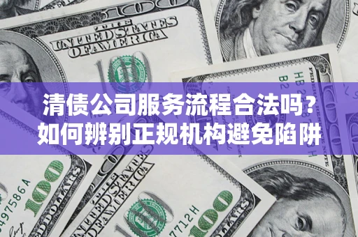 武汉清债公司服务流程合法吗？如何辨别正规机构避免陷阱？