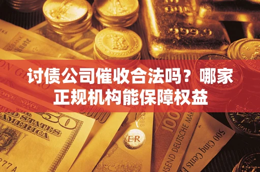 武汉讨债公司催收合法吗？哪家正规机构能保障权益