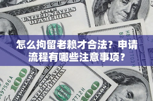武汉怎么拘留老赖才合法？申请流程有哪些注意事项？