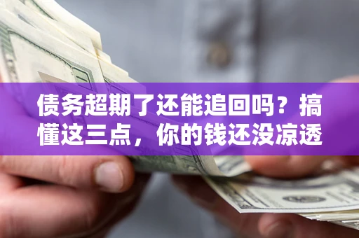 武汉债务超期了还能追回吗？搞懂这三点，你的钱还没凉透