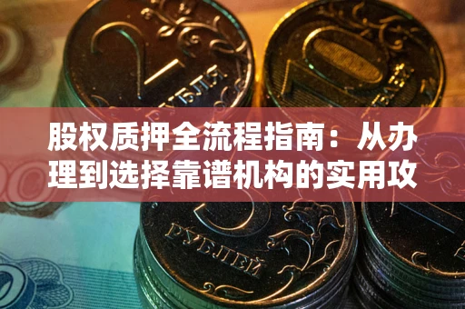 武汉股权质押全流程指南：从办理到选择靠谱机构的实用攻略
