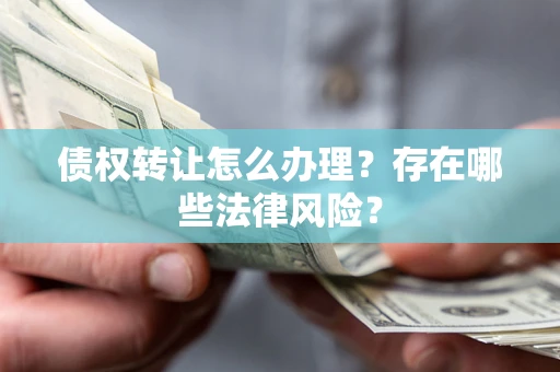 武汉债权转让怎么办理？存在哪些法律风险？