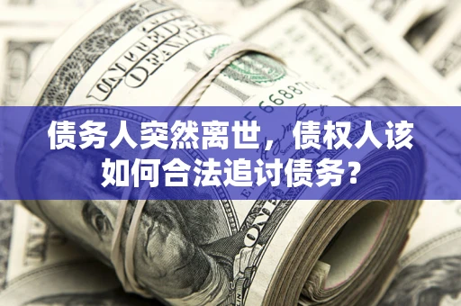 武汉债务人突然离世，债权人该如何合法追讨债务？