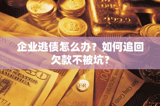 武汉企业逃债怎么办？如何追回欠款不被坑？