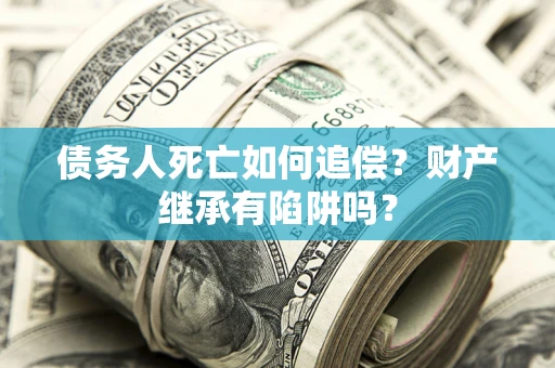 武汉债务人死亡如何追偿？财产继承有陷阱吗？