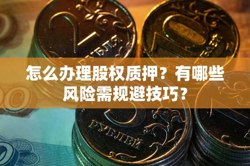 武汉怎么办理股权质押？有哪些风险需规避技巧？