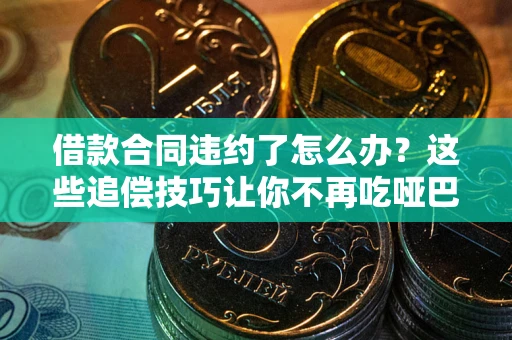 武汉借款合同违约了怎么办？这些追偿技巧让你不再吃哑巴亏
