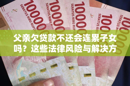 武汉父亲欠贷款不还会连累子女吗？这些法律风险与解决方法要早知道！