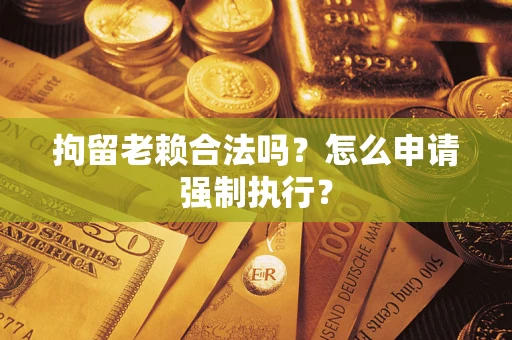 武汉拘留老赖合法吗？怎么申请强制执行？