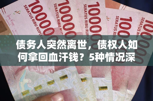 武汉债务人突然离世，债权人如何拿回血汗钱？5种情况深度解析