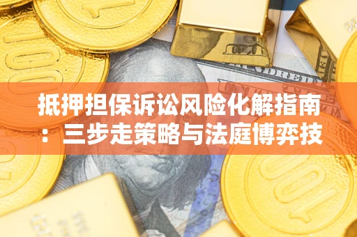 武汉抵押担保诉讼风险化解指南：三步走策略与法庭博弈技巧