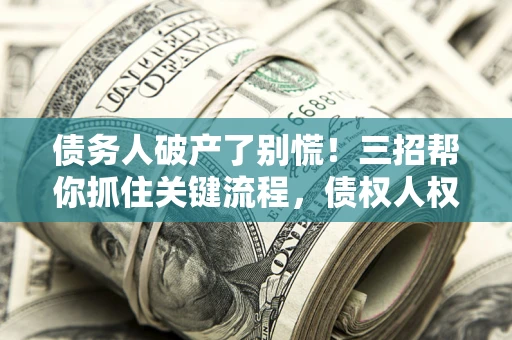 武汉债务人破产了别慌！三招帮你抓住关键流程，债权人权益不再缩水