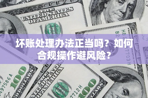 武汉坏账处理办法正当吗？如何合规操作避风险？