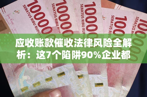 武汉应收账款催收法律风险全解析：这7个陷阱90%企业都踩过（含合规应对指南）