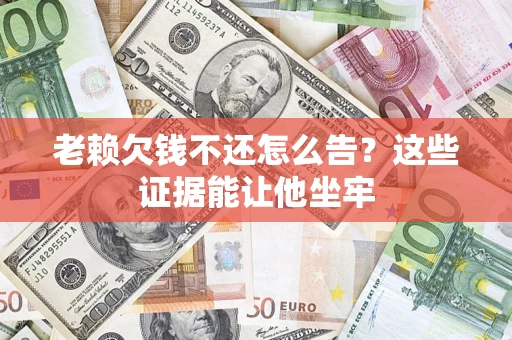 武汉老赖欠钱不还怎么告？这些证据能让他坐牢