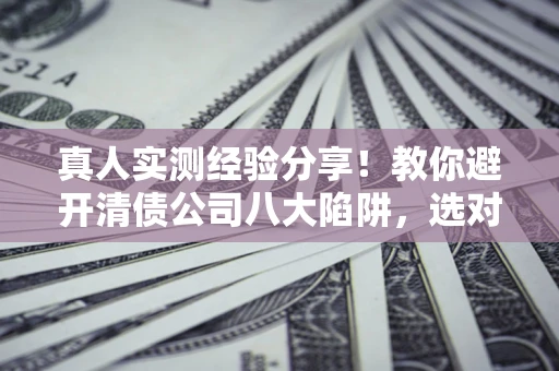 武汉真人实测经验分享！教你避开清债公司八大陷阱，选对机构少走十年弯路