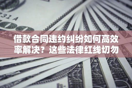 武汉借款合同违约纠纷如何高效率解决？这些法律红线切勿触碰