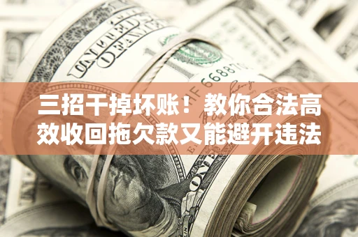 武汉三招干掉坏账！教你合法高效收回拖欠款又能避开违法雷区