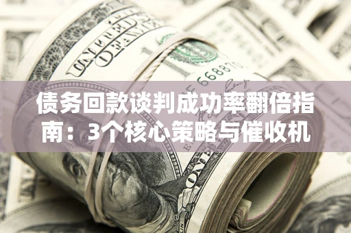 武汉债务回款谈判成功率翻倍指南：3个核心策略与催收机构避坑法则
