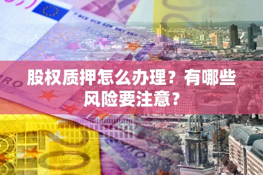 武汉股权质押怎么办理？有哪些风险要注意？