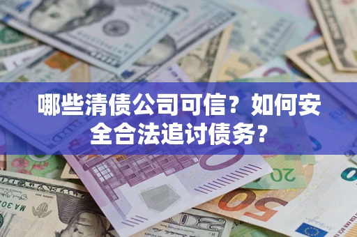 武汉哪些清债公司可信？如何安全合法追讨债务？