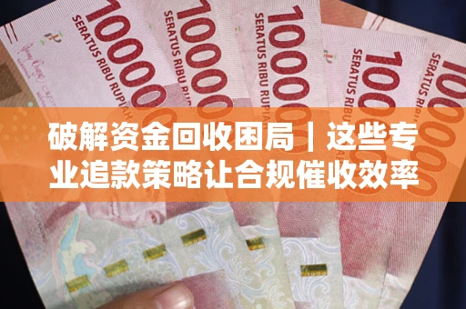 武汉破解资金回收困局｜这些专业追款策略让合规催收效率翻倍