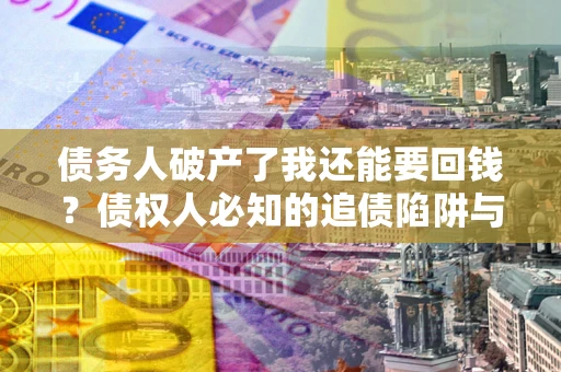 武汉债务人破产了我还能要回钱？债权人必知的追债陷阱与破局之道