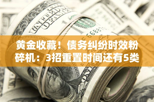 武汉黄金收藏！债务纠纷时效粉碎机：3招重置时间还有5类不设年限的特殊债务