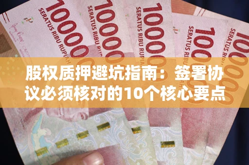 武汉股权质押避坑指南:签署协议必须核对的10个核心要点 武汉股权质押避坑指南:签署协议必须核对的10个核心要点