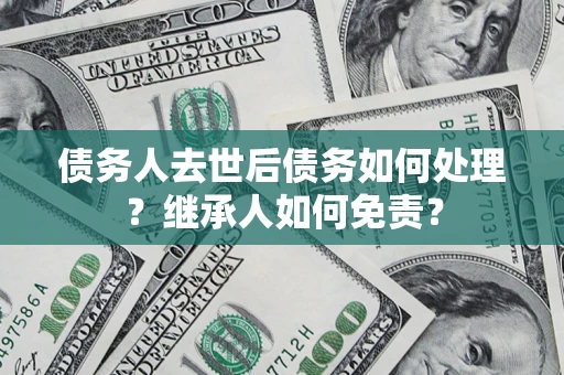 武汉债务人去世后债务如何处理？继承人如何免责？