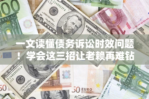 武汉一文读懂债务诉讼时效问题！学会这三招让老赖再难钻空子