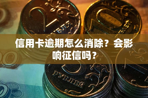 武汉信用卡逾期怎么消除？会影响征信吗？