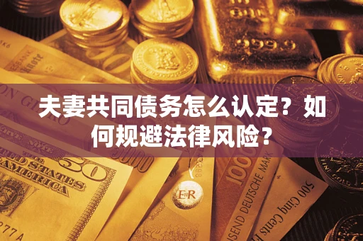 武汉夫妻共同债务怎么认定？如何规避法律风险？