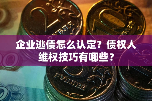 武汉企业逃债怎么认定？债权人维权技巧有哪些？