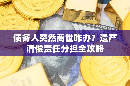 武汉债务人突然离世咋办？遗产清偿责任分担全攻略