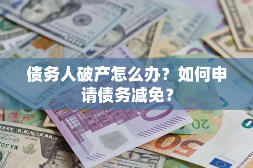 武汉债务人破产怎么办？如何申请债务减免？