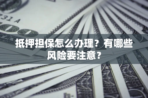 武汉抵押担保怎么办理？有哪些风险要注意？