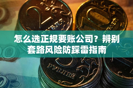 武汉怎么选正规要账公司？辨别套路风险防踩雷指南