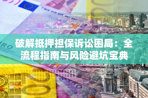 武汉破解抵押担保诉讼困局：全流程指南与风险避坑宝典