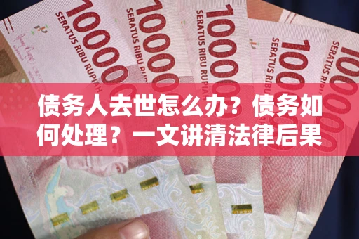武汉债务人去世怎么办？债务如何处理？一文讲清法律后果