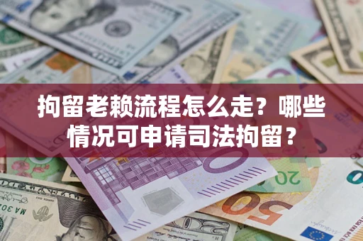 武汉拘留老赖流程怎么走？哪些情况可申请司法拘留？