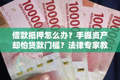 武汉借款抵押怎么办？手握资产却怕贷款门槛？法律专家教你办抵押不踩坑
